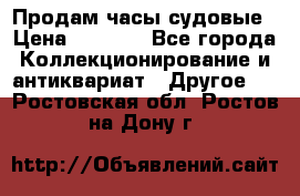 Продам часы судовые › Цена ­ 5 000 - Все города Коллекционирование и антиквариат » Другое   . Ростовская обл.,Ростов-на-Дону г.